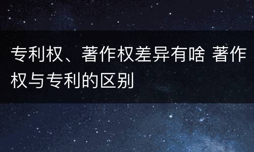 专利权、著作权差异有啥 著作权与专利的区别