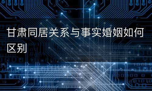 甘肃同居关系与事实婚姻如何区别