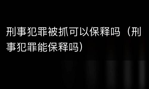 刑事犯罪被抓可以保释吗（刑事犯罪能保释吗）