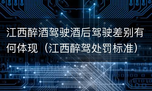 江西醉酒驾驶酒后驾驶差别有何体现（江西醉驾处罚标准）