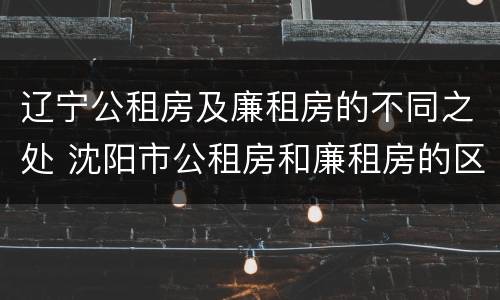 辽宁公租房及廉租房的不同之处 沈阳市公租房和廉租房的区别