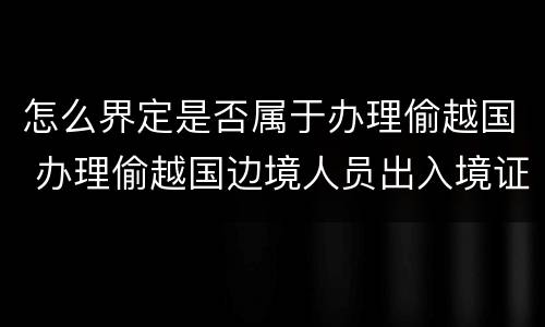 怎么界定是否属于办理偷越国 办理偷越国边境人员出入境证件罪