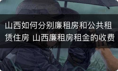山西如何分别廉租房和公共租赁住房 山西廉租房租金的收费标准
