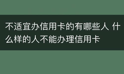 不适宜办信用卡的有哪些人 什么样的人不能办理信用卡