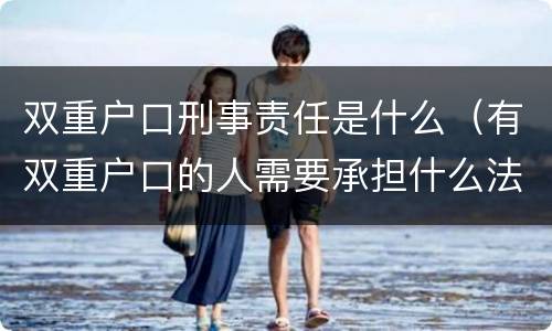 双重户口刑事责任是什么（有双重户口的人需要承担什么法律责任）