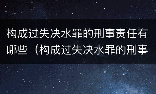 构成过失决水罪的刑事责任有哪些（构成过失决水罪的刑事责任有哪些种类）