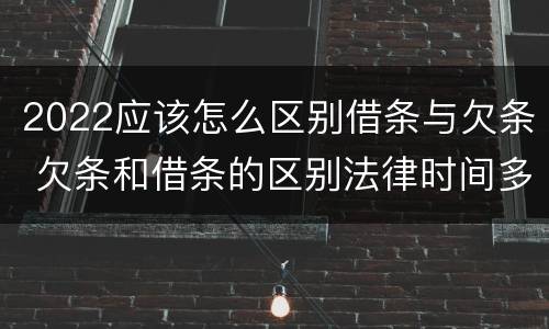 2022应该怎么区别借条与欠条 欠条和借条的区别法律时间多少年