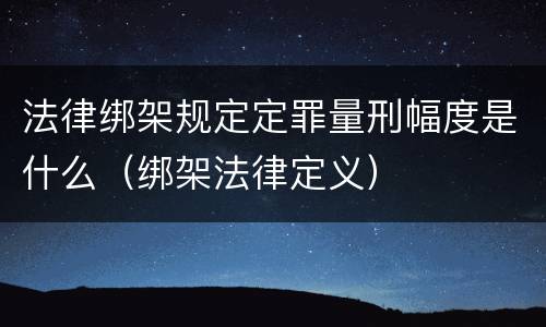 法律绑架规定定罪量刑幅度是什么（绑架法律定义）
