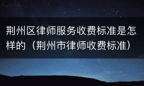荆州区律师服务收费标准是怎样的（荆州市律师收费标准）