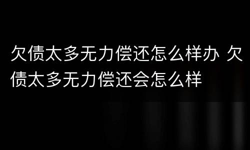 欠债太多无力偿还怎么样办 欠债太多无力偿还会怎么样