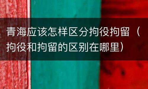 青海应该怎样区分拘役拘留（拘役和拘留的区别在哪里）