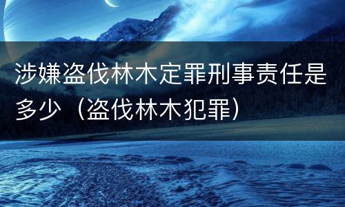 涉嫌盗伐林木定罪刑事责任是多少（盗伐林木犯罪）