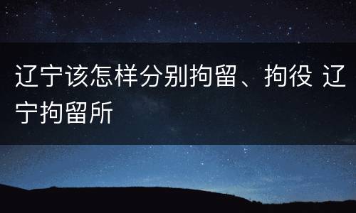 辽宁该怎样分别拘留、拘役 辽宁拘留所