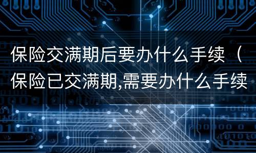 保险交满期后要办什么手续（保险已交满期,需要办什么手续）