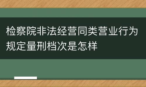检察院非法经营同类营业行为规定量刑档次是怎样