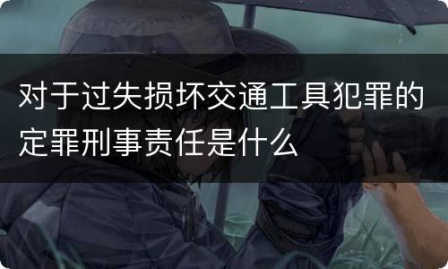 对于过失损坏交通工具犯罪的定罪刑事责任是什么