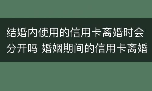 结婚内使用的信用卡离婚时会分开吗 婚姻期间的信用卡离婚后