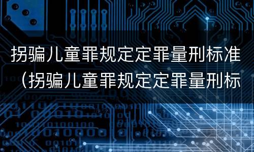 拐骗儿童罪规定定罪量刑标准（拐骗儿童罪规定定罪量刑标准）