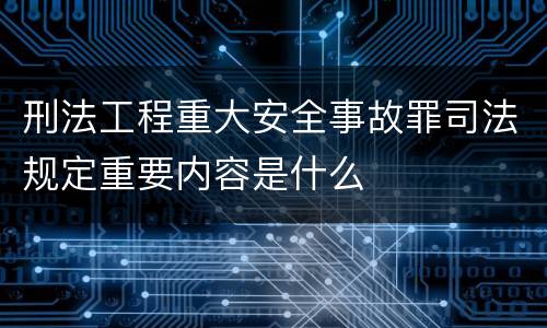 刑法工程重大安全事故罪司法规定重要内容是什么