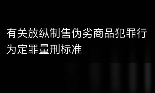 有关放纵制售伪劣商品犯罪行为定罪量刑标准