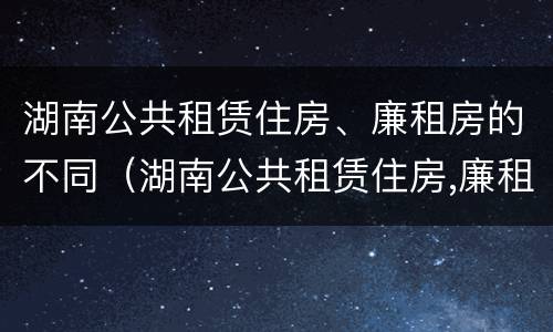 湖南公共租赁住房、廉租房的不同（湖南公共租赁住房,廉租房的不同政策）