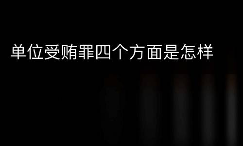 单位受贿罪四个方面是怎样