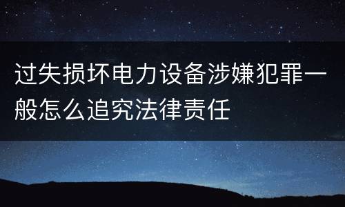 过失损坏电力设备涉嫌犯罪一般怎么追究法律责任