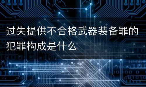 过失提供不合格武器装备罪的犯罪构成是什么
