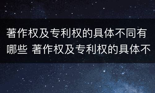 著作权及专利权的具体不同有哪些 著作权及专利权的具体不同有哪些方面