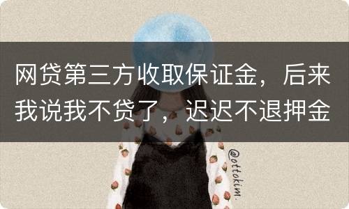 网贷第三方收取保证金，后来我说我不贷了，迟迟不退押金