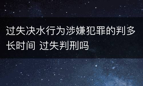 过失决水行为涉嫌犯罪的判多长时间 过失判刑吗