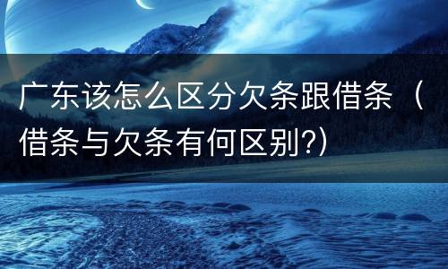 广东该怎么区分欠条跟借条（借条与欠条有何区别?）