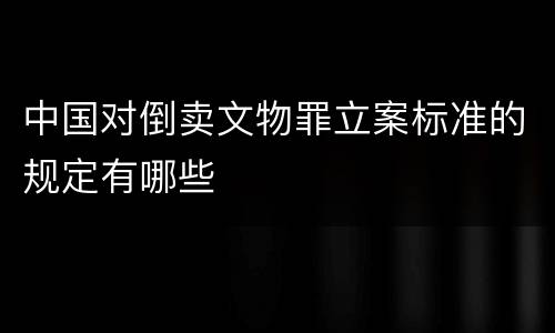 中国对倒卖文物罪立案标准的规定有哪些