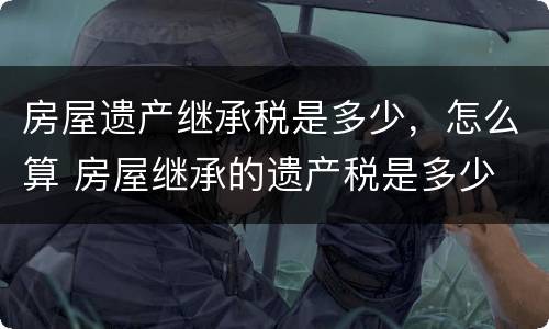 房屋遗产继承税是多少，怎么算 房屋继承的遗产税是多少