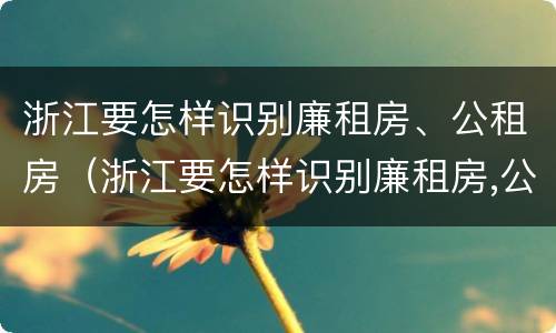 浙江要怎样识别廉租房、公租房（浙江要怎样识别廉租房,公租房的真假）