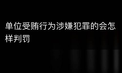 单位受贿行为涉嫌犯罪的会怎样判罚