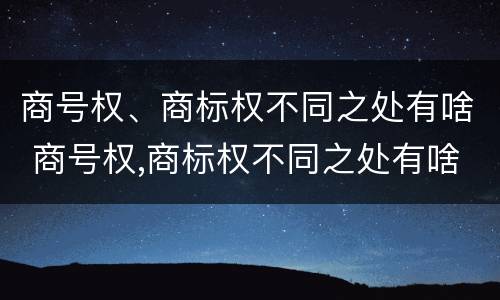 商号权、商标权不同之处有啥 商号权,商标权不同之处有啥区别
