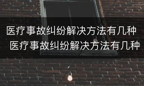 医疗事故纠纷解决方法有几种 医疗事故纠纷解决方法有几种类型