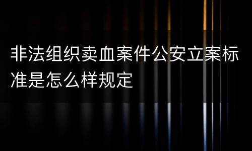 非法组织卖血案件公安立案标准是怎么样规定