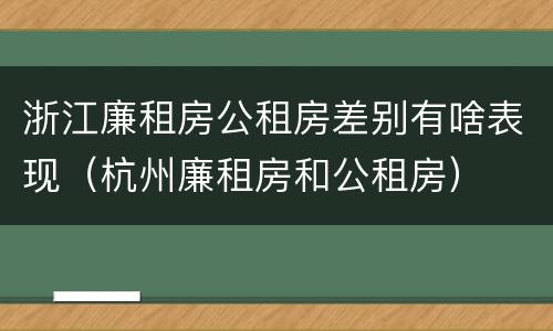 浙江廉租房公租房差别有啥表现（杭州廉租房和公租房）