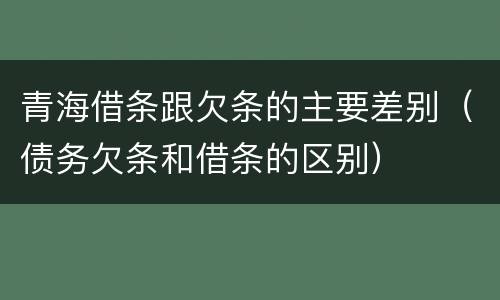 青海借条跟欠条的主要差别（债务欠条和借条的区别）
