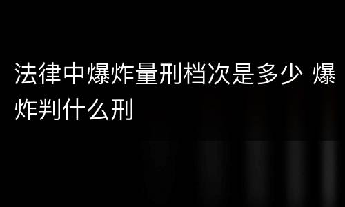 法律中爆炸量刑档次是多少 爆炸判什么刑