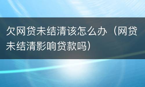 欠网贷未结清该怎么办（网贷未结清影响贷款吗）