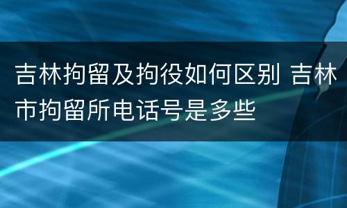 吉林拘留及拘役如何区别 吉林市拘留所电话号是多些