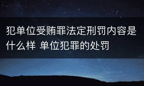 犯单位受贿罪法定刑罚内容是什么样 单位犯罪的处罚