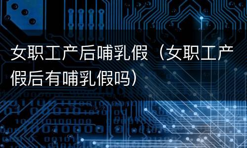 女职工产后哺乳假（女职工产假后有哺乳假吗）
