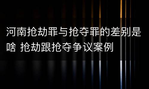 河南抢劫罪与抢夺罪的差别是啥 抢劫跟抢夺争议案例