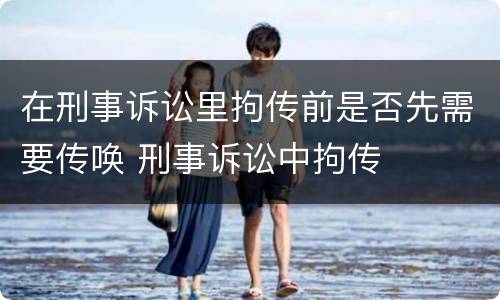 在刑事诉讼里拘传前是否先需要传唤 刑事诉讼中拘传