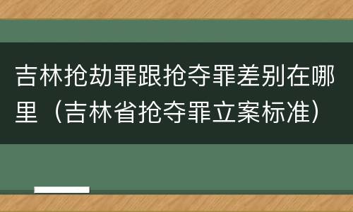 吉林抢劫罪跟抢夺罪差别在哪里（吉林省抢夺罪立案标准）
