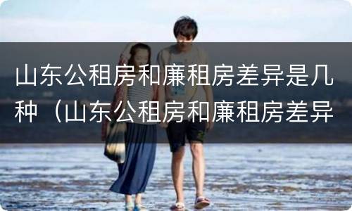 山东公租房和廉租房差异是几种（山东公租房和廉租房差异是几种类型）
